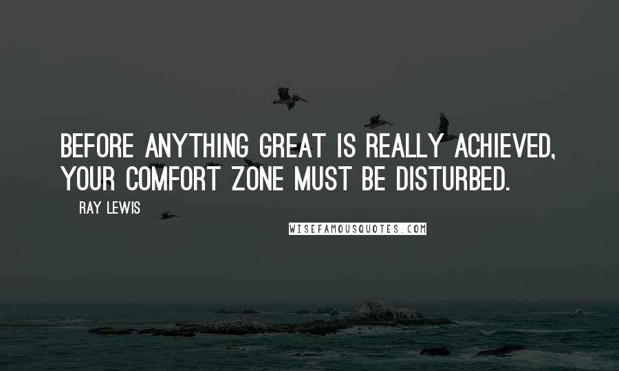 Ray Lewis Quotes: Before anything great is really achieved, your comfort zone must be disturbed.