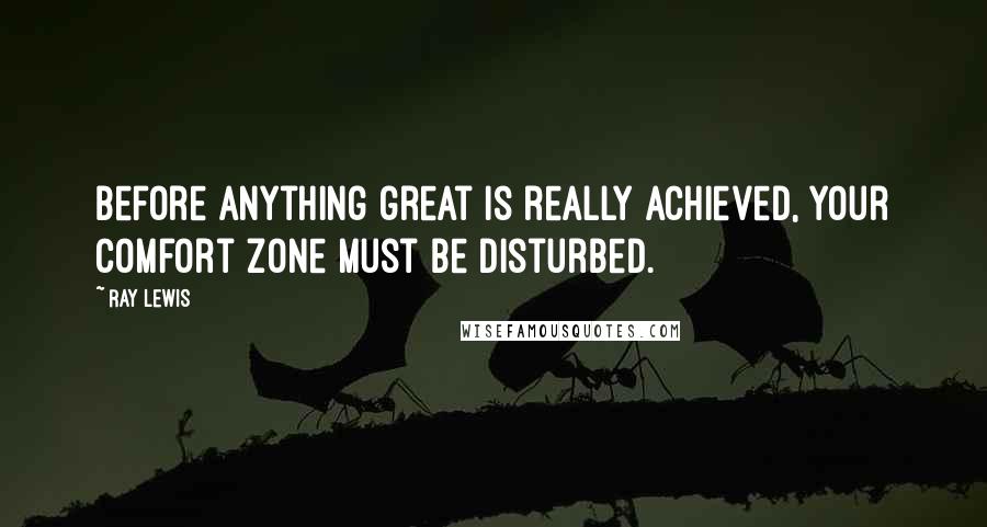 Ray Lewis Quotes: Before anything great is really achieved, your comfort zone must be disturbed.