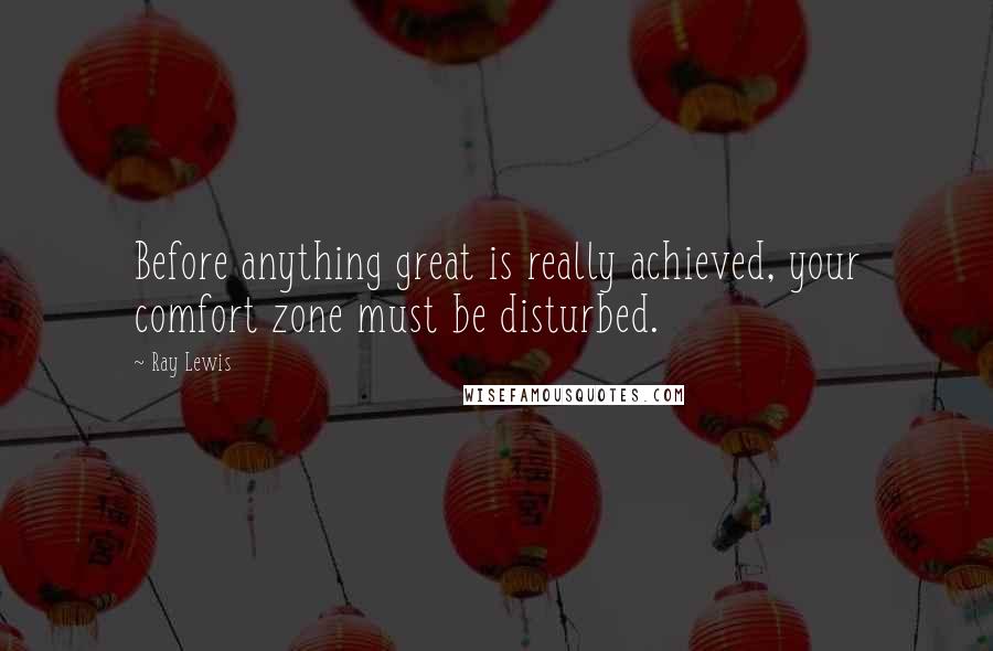 Ray Lewis Quotes: Before anything great is really achieved, your comfort zone must be disturbed.