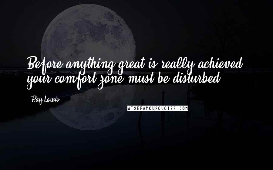 Ray Lewis Quotes: Before anything great is really achieved, your comfort zone must be disturbed.