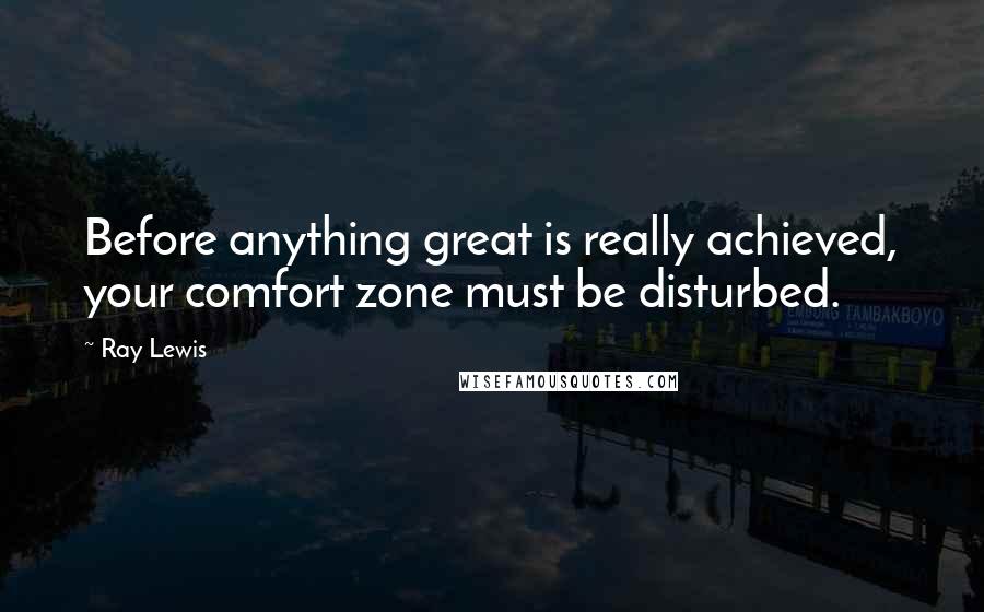 Ray Lewis Quotes: Before anything great is really achieved, your comfort zone must be disturbed.