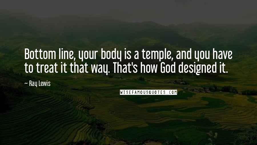 Ray Lewis Quotes: Bottom line, your body is a temple, and you have to treat it that way. That's how God designed it.