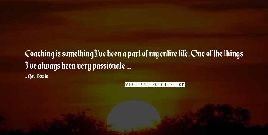 Ray Lewis Quotes: Coaching is something I've been a part of my entire life. One of the things I've always been very passionate ...