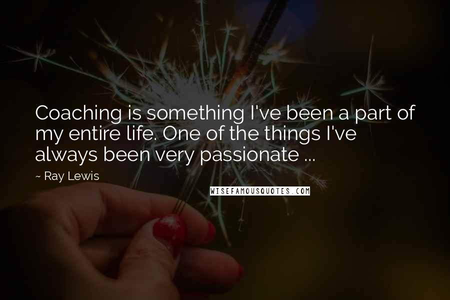 Ray Lewis Quotes: Coaching is something I've been a part of my entire life. One of the things I've always been very passionate ...
