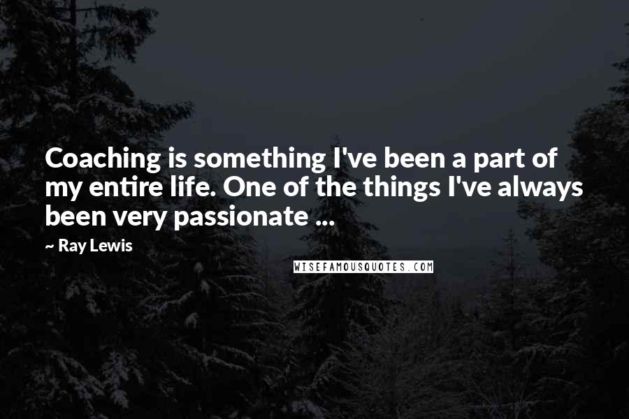 Ray Lewis Quotes: Coaching is something I've been a part of my entire life. One of the things I've always been very passionate ...