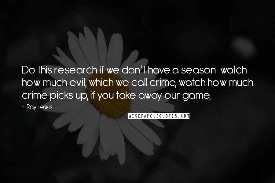 Ray Lewis Quotes: Do this research if we don't have a season  watch how much evil, which we call crime, watch how much crime picks up, if you take away our game,