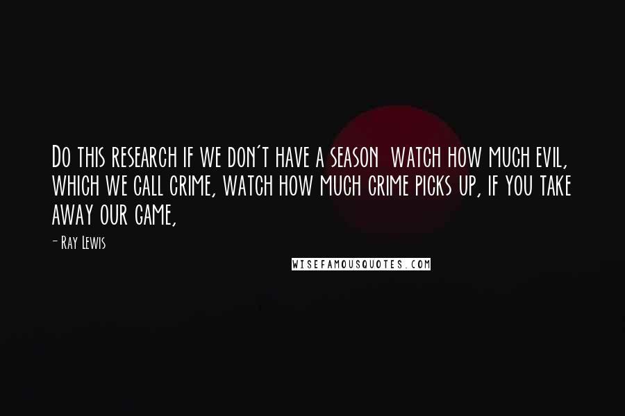 Ray Lewis Quotes: Do this research if we don't have a season  watch how much evil, which we call crime, watch how much crime picks up, if you take away our game,