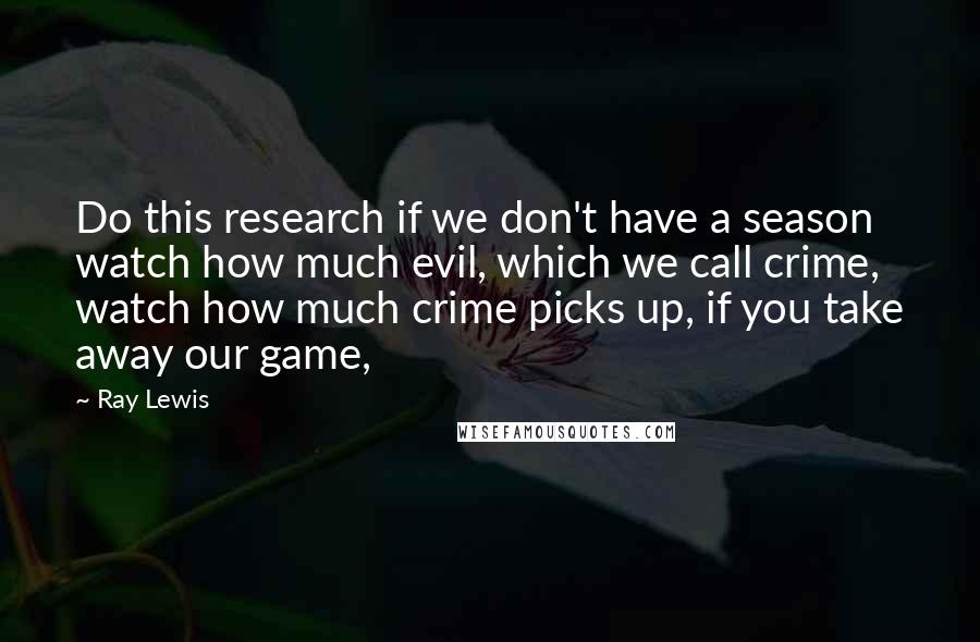Ray Lewis Quotes: Do this research if we don't have a season  watch how much evil, which we call crime, watch how much crime picks up, if you take away our game,