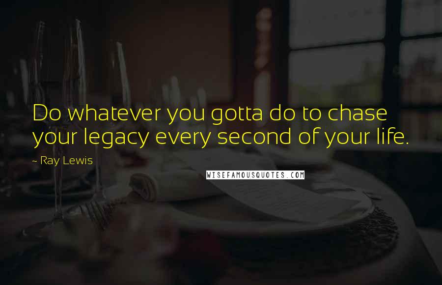 Ray Lewis Quotes: Do whatever you gotta do to chase your legacy every second of your life.