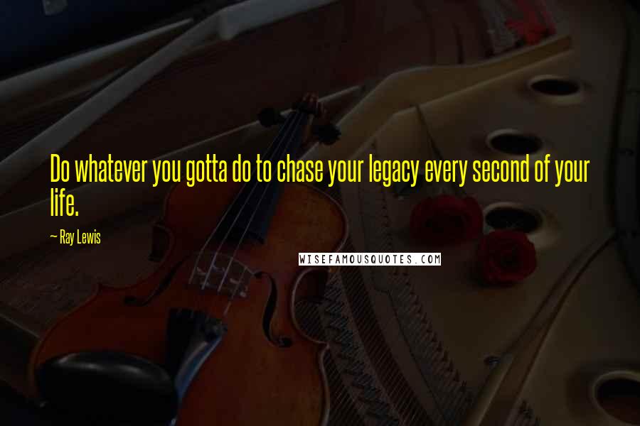 Ray Lewis Quotes: Do whatever you gotta do to chase your legacy every second of your life.