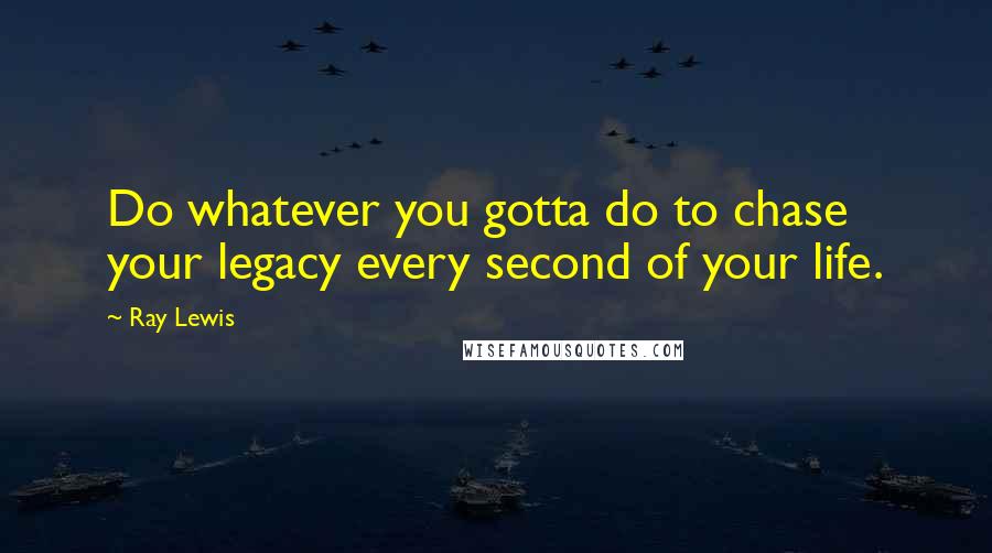 Ray Lewis Quotes: Do whatever you gotta do to chase your legacy every second of your life.