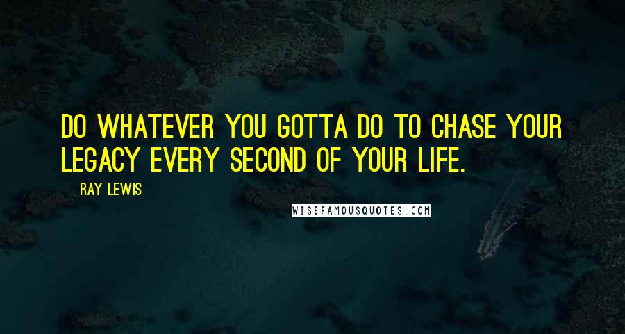 Ray Lewis Quotes: Do whatever you gotta do to chase your legacy every second of your life.