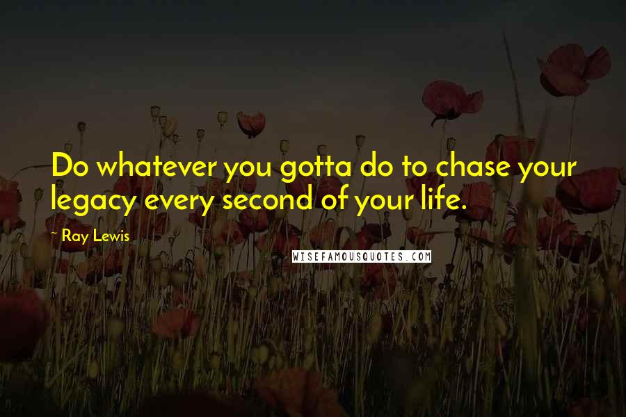 Ray Lewis Quotes: Do whatever you gotta do to chase your legacy every second of your life.