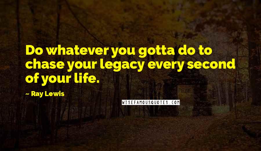 Ray Lewis Quotes: Do whatever you gotta do to chase your legacy every second of your life.