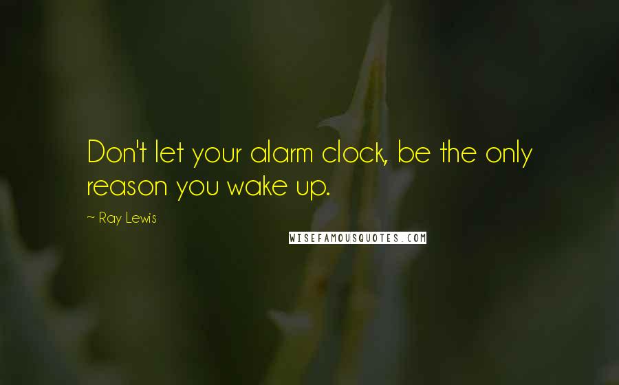 Ray Lewis Quotes: Don't let your alarm clock, be the only reason you wake up.