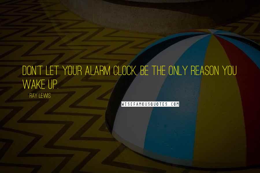 Ray Lewis Quotes: Don't let your alarm clock, be the only reason you wake up.