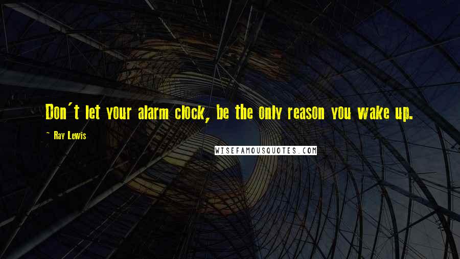 Ray Lewis Quotes: Don't let your alarm clock, be the only reason you wake up.