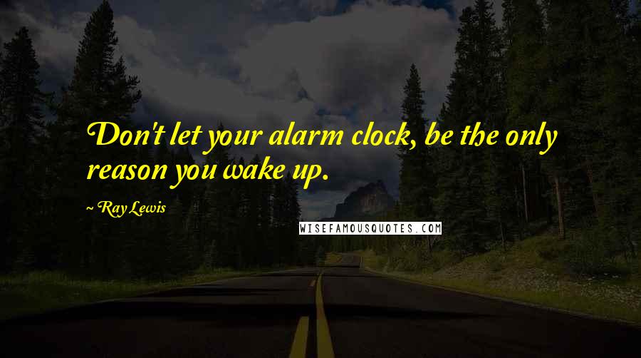 Ray Lewis Quotes: Don't let your alarm clock, be the only reason you wake up.