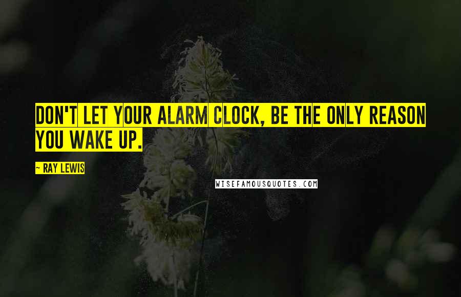 Ray Lewis Quotes: Don't let your alarm clock, be the only reason you wake up.