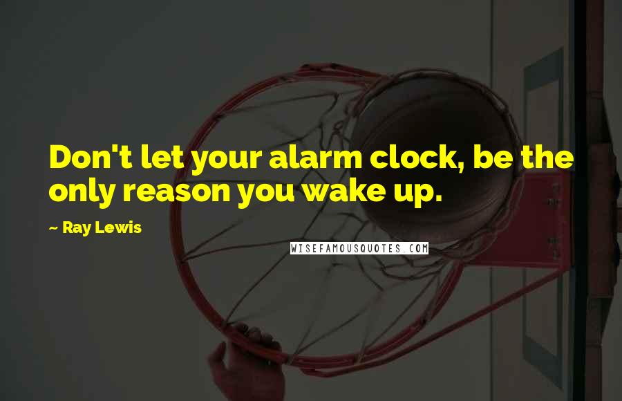 Ray Lewis Quotes: Don't let your alarm clock, be the only reason you wake up.