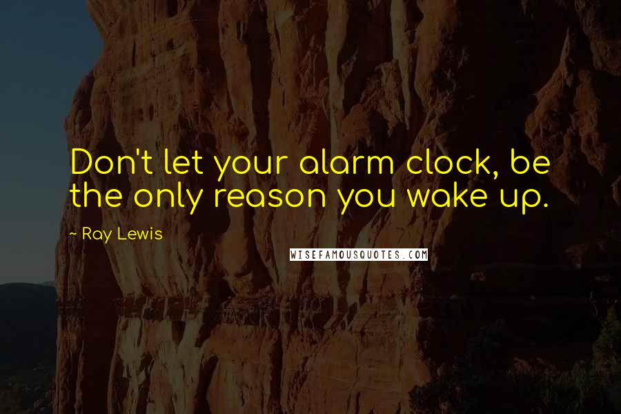 Ray Lewis Quotes: Don't let your alarm clock, be the only reason you wake up.