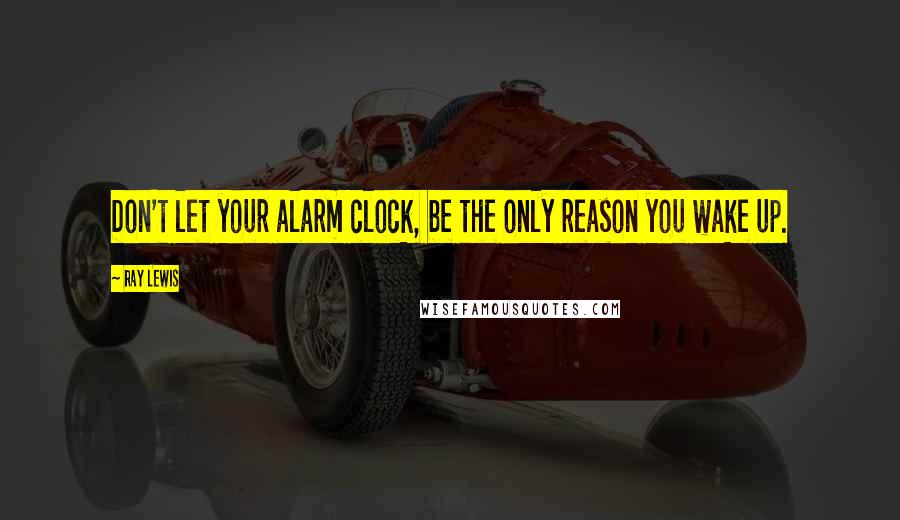 Ray Lewis Quotes: Don't let your alarm clock, be the only reason you wake up.