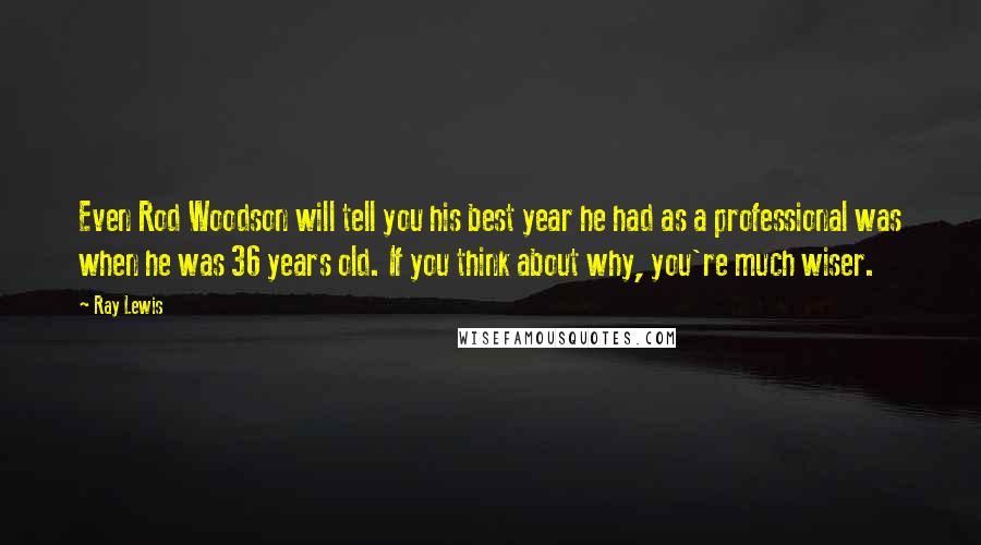 Ray Lewis Quotes: Even Rod Woodson will tell you his best year he had as a professional was when he was 36 years old. If you think about why, you're much wiser.