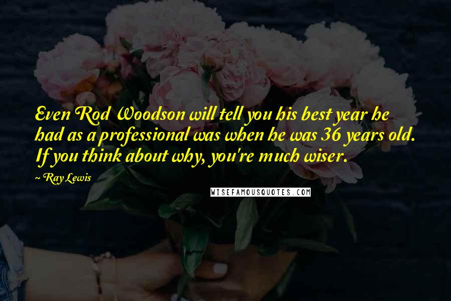 Ray Lewis Quotes: Even Rod Woodson will tell you his best year he had as a professional was when he was 36 years old. If you think about why, you're much wiser.