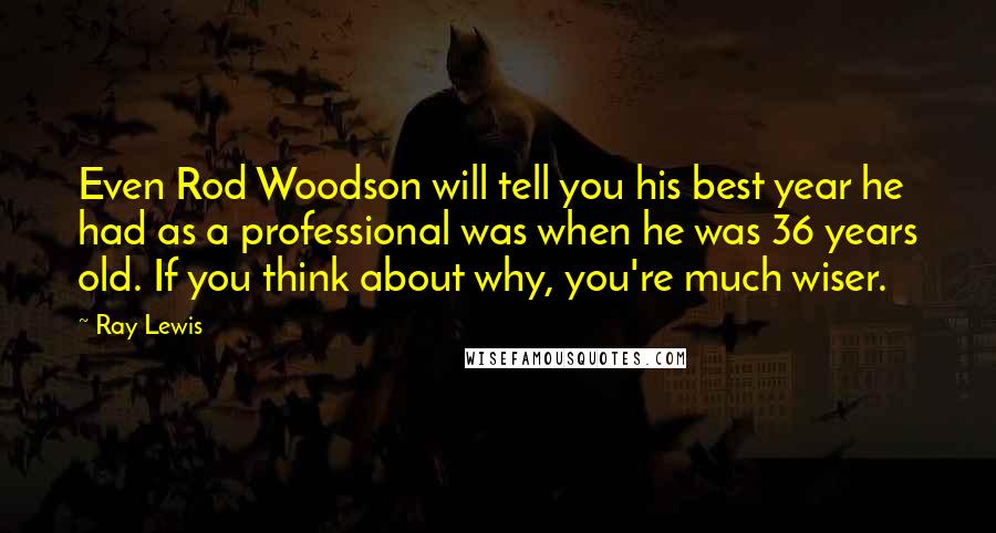 Ray Lewis Quotes: Even Rod Woodson will tell you his best year he had as a professional was when he was 36 years old. If you think about why, you're much wiser.