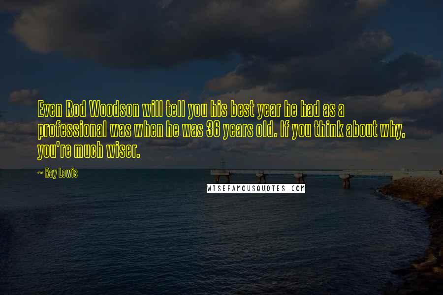 Ray Lewis Quotes: Even Rod Woodson will tell you his best year he had as a professional was when he was 36 years old. If you think about why, you're much wiser.