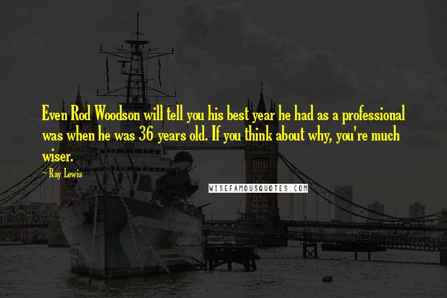Ray Lewis Quotes: Even Rod Woodson will tell you his best year he had as a professional was when he was 36 years old. If you think about why, you're much wiser.