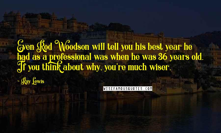 Ray Lewis Quotes: Even Rod Woodson will tell you his best year he had as a professional was when he was 36 years old. If you think about why, you're much wiser.