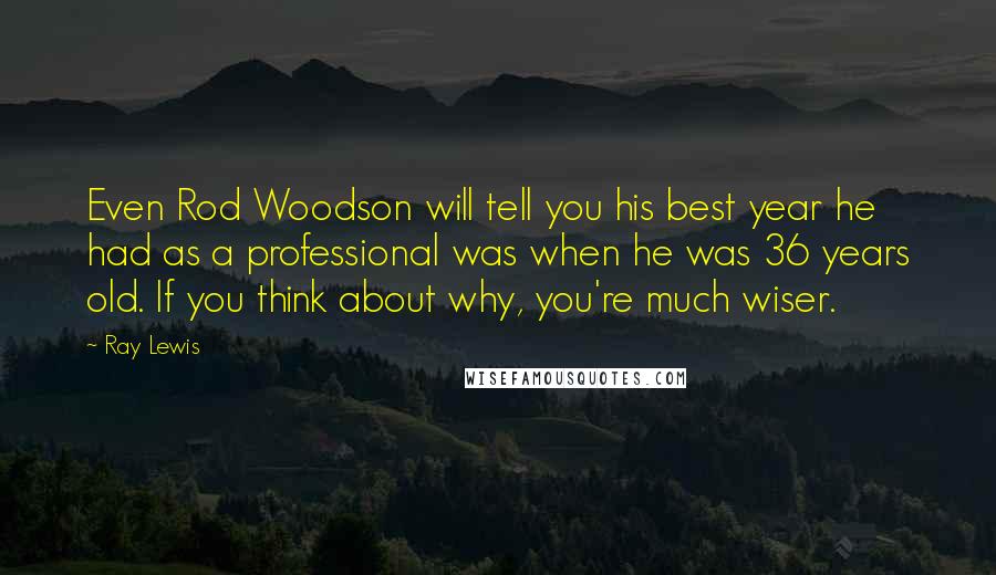 Ray Lewis Quotes: Even Rod Woodson will tell you his best year he had as a professional was when he was 36 years old. If you think about why, you're much wiser.