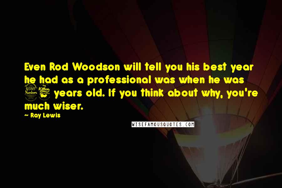 Ray Lewis Quotes: Even Rod Woodson will tell you his best year he had as a professional was when he was 36 years old. If you think about why, you're much wiser.