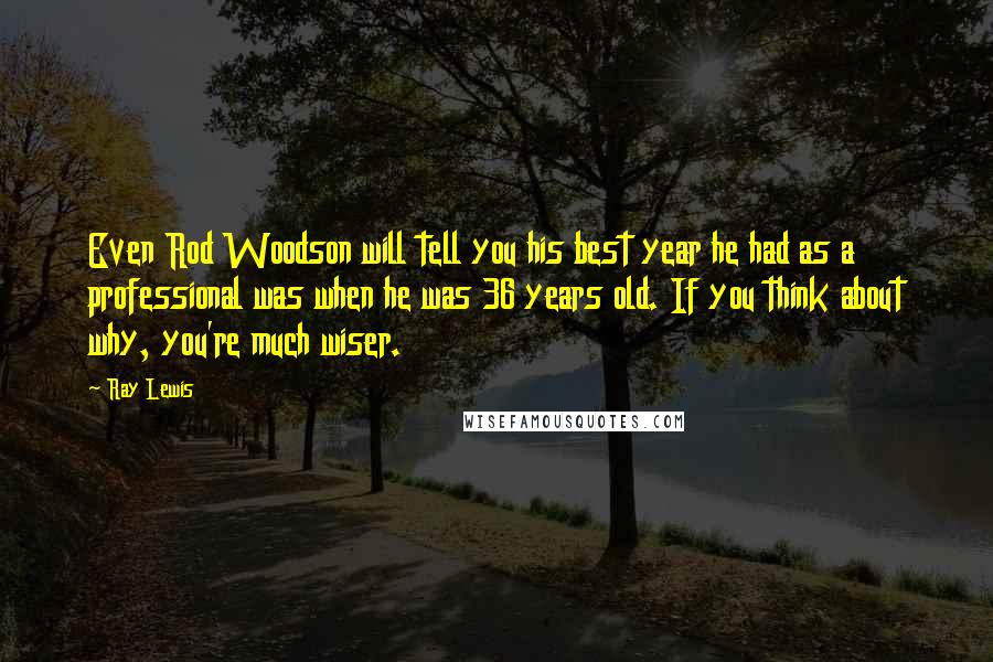 Ray Lewis Quotes: Even Rod Woodson will tell you his best year he had as a professional was when he was 36 years old. If you think about why, you're much wiser.
