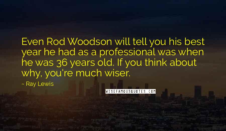Ray Lewis Quotes: Even Rod Woodson will tell you his best year he had as a professional was when he was 36 years old. If you think about why, you're much wiser.