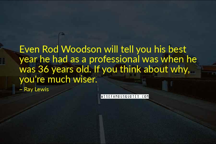 Ray Lewis Quotes: Even Rod Woodson will tell you his best year he had as a professional was when he was 36 years old. If you think about why, you're much wiser.