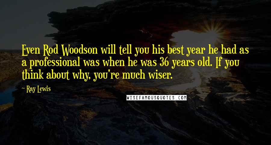 Ray Lewis Quotes: Even Rod Woodson will tell you his best year he had as a professional was when he was 36 years old. If you think about why, you're much wiser.