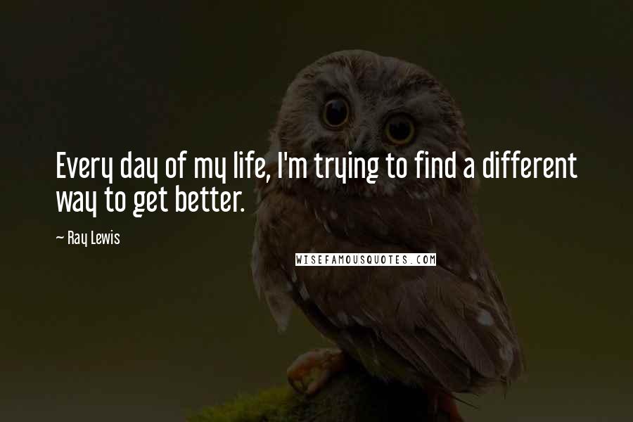 Ray Lewis Quotes: Every day of my life, I'm trying to find a different way to get better.