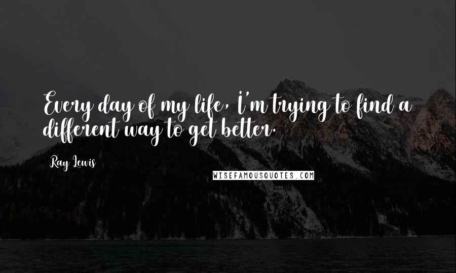 Ray Lewis Quotes: Every day of my life, I'm trying to find a different way to get better.