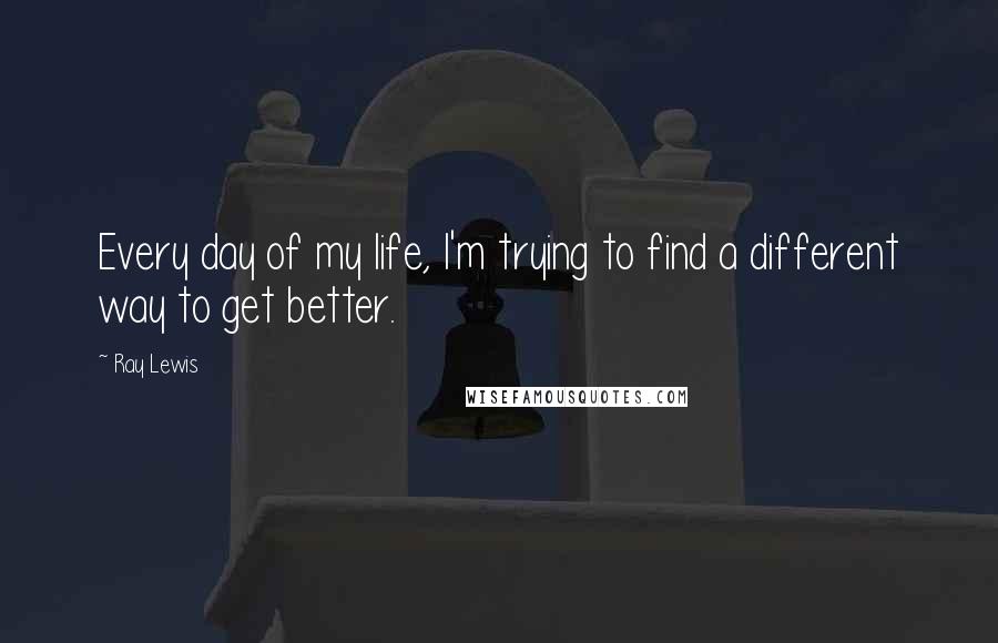 Ray Lewis Quotes: Every day of my life, I'm trying to find a different way to get better.