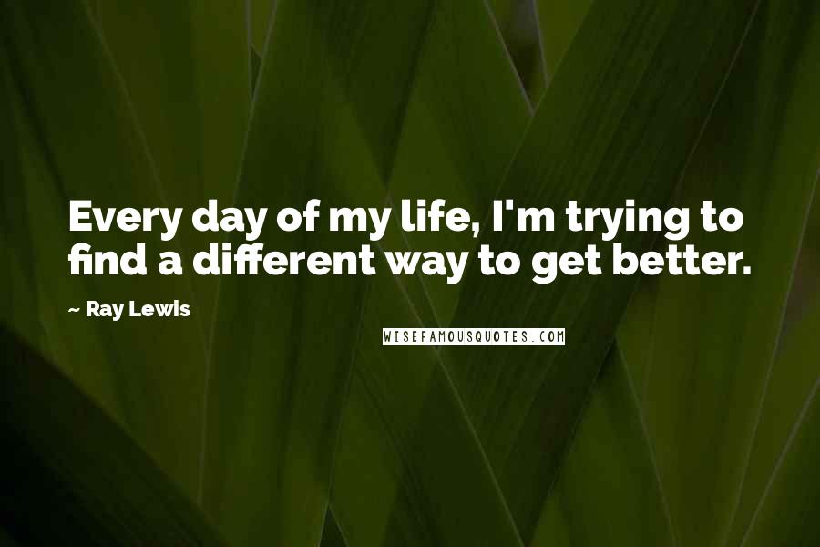 Ray Lewis Quotes: Every day of my life, I'm trying to find a different way to get better.