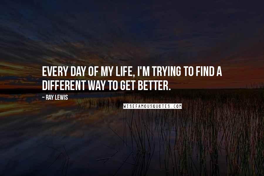 Ray Lewis Quotes: Every day of my life, I'm trying to find a different way to get better.