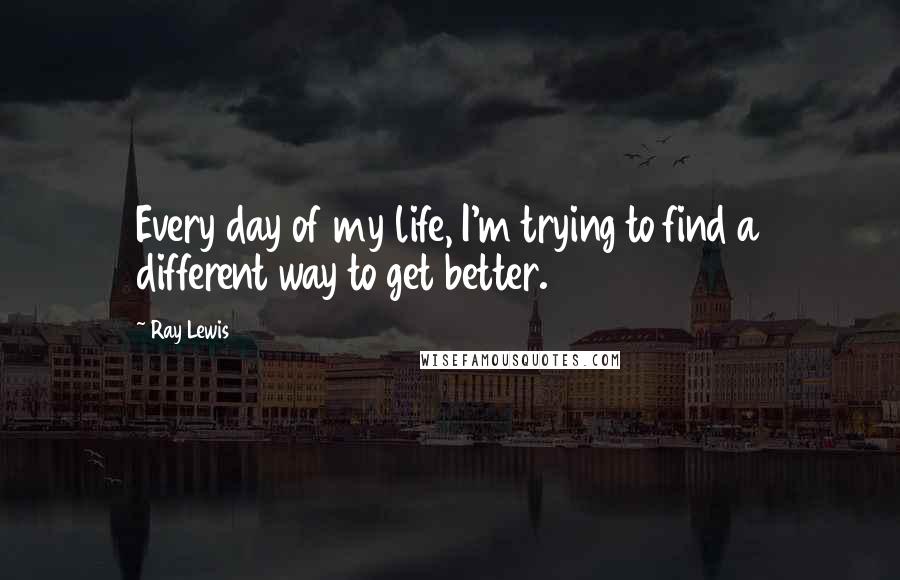 Ray Lewis Quotes: Every day of my life, I'm trying to find a different way to get better.