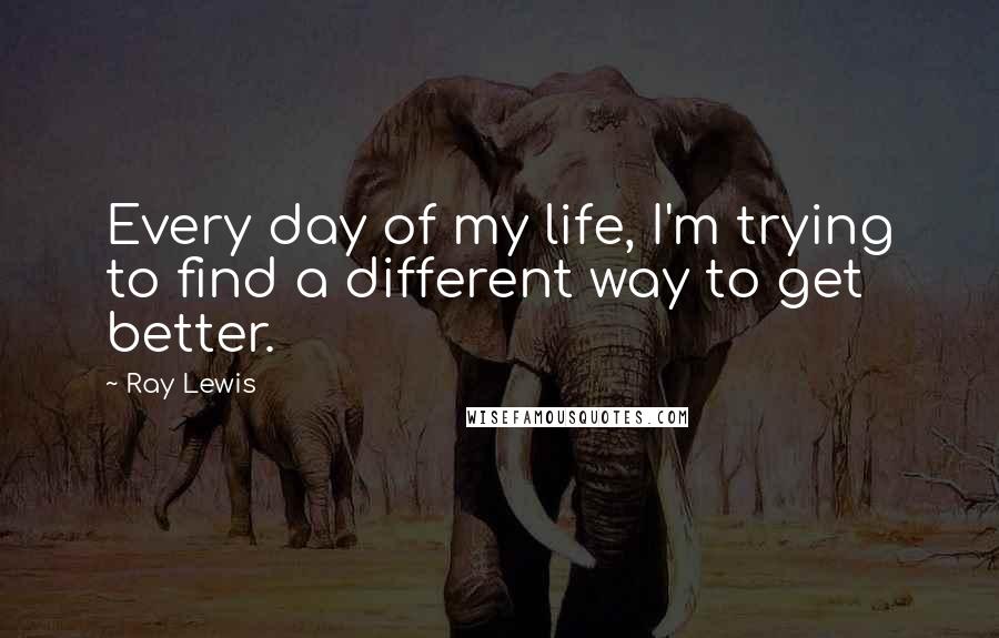 Ray Lewis Quotes: Every day of my life, I'm trying to find a different way to get better.