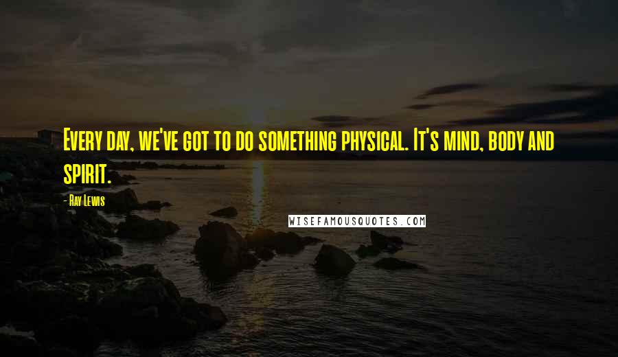 Ray Lewis Quotes: Every day, we've got to do something physical. It's mind, body and spirit.