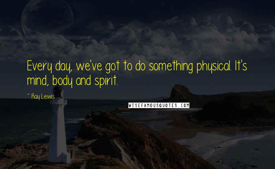 Ray Lewis Quotes: Every day, we've got to do something physical. It's mind, body and spirit.