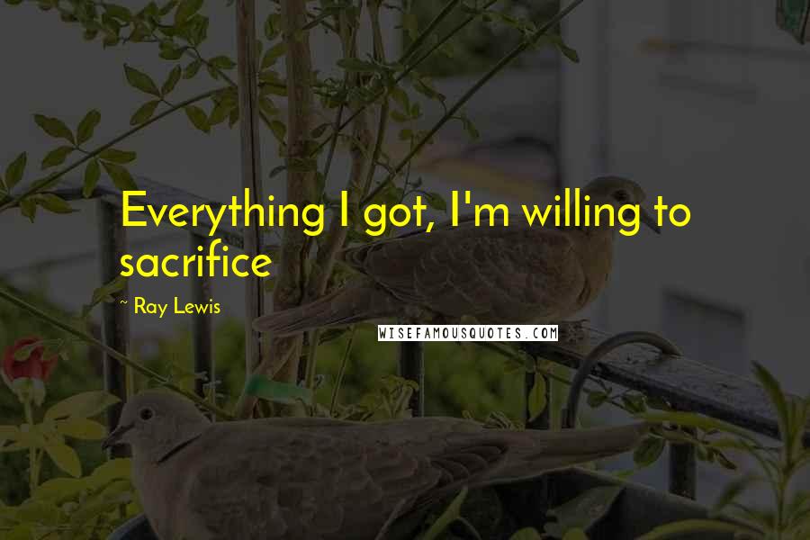Ray Lewis Quotes: Everything I got, I'm willing to sacrifice