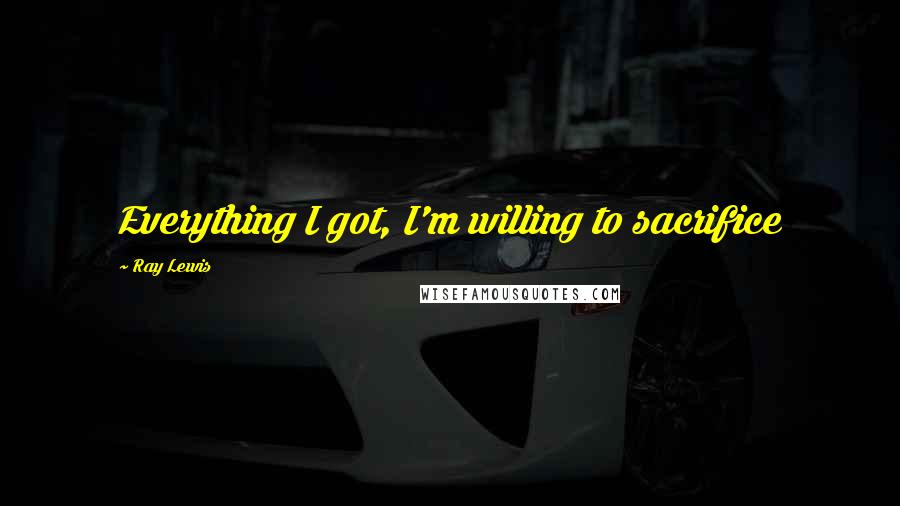 Ray Lewis Quotes: Everything I got, I'm willing to sacrifice