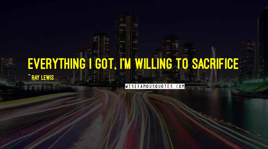 Ray Lewis Quotes: Everything I got, I'm willing to sacrifice
